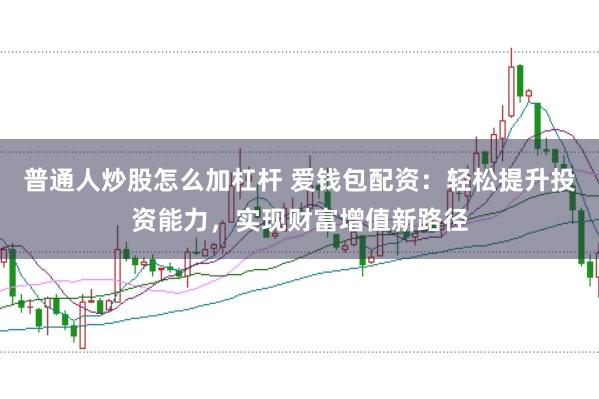 普通人炒股怎么加杠杆 爱钱包配资：轻松提升投资能力，实现财富增值新路径