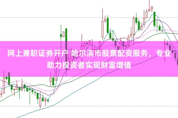 网上兼职证券开户 哈尔滨市股票配资服务，专业助力投资者实现财富增值