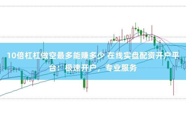 10倍杠杠做空最多能赚多少 在线实盘配资开户平台：极速开户，专业服务
