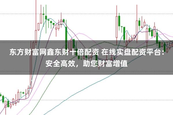 东方财富网鑫东财十倍配资 在线实盘配资平台：安全高效，助您财富增值