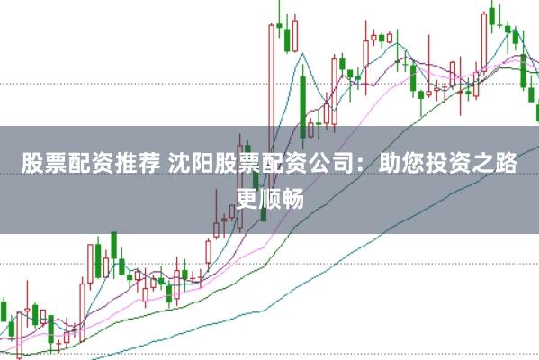 股票配资推荐 沈阳股票配资公司：助您投资之路更顺畅