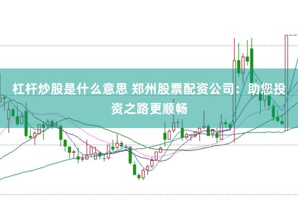 杠杆炒股是什么意思 郑州股票配资公司：助您投资之路更顺畅