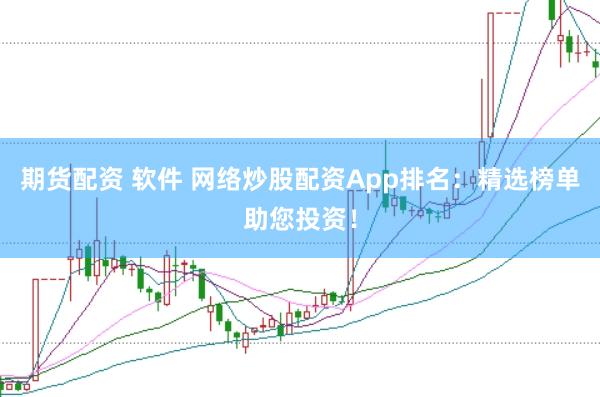 期货配资 软件 网络炒股配资App排名：精选榜单助您投资！