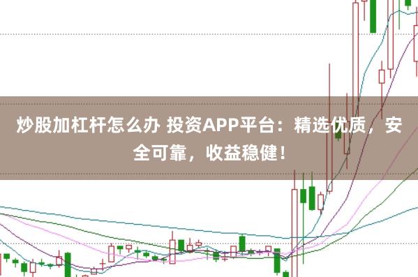 炒股加杠杆怎么办 投资APP平台：精选优质，安全可靠，收益稳健！