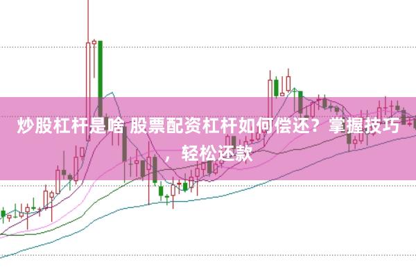 炒股杠杆是啥 股票配资杠杆如何偿还？掌握技巧，轻松还款