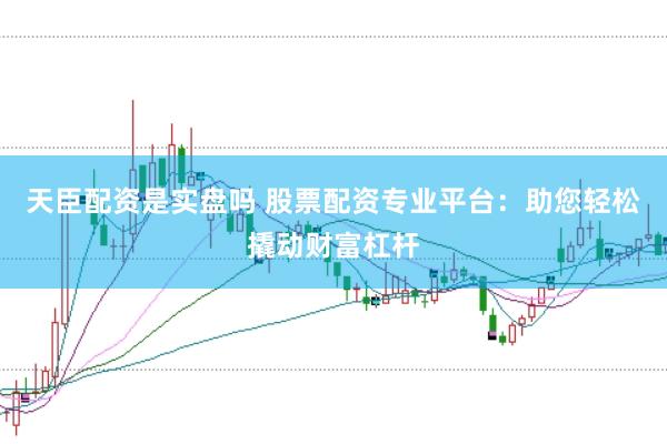 天臣配资是实盘吗 股票配资专业平台：助您轻松撬动财富杠杆