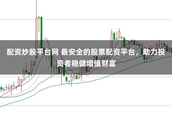 配资炒股平台网 最安全的股票配资平台，助力投资者稳健增值财富