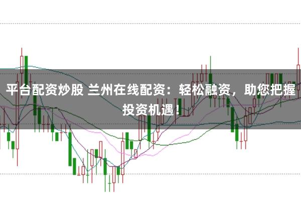 平台配资炒股 兰州在线配资：轻松融资，助您把握投资机遇！