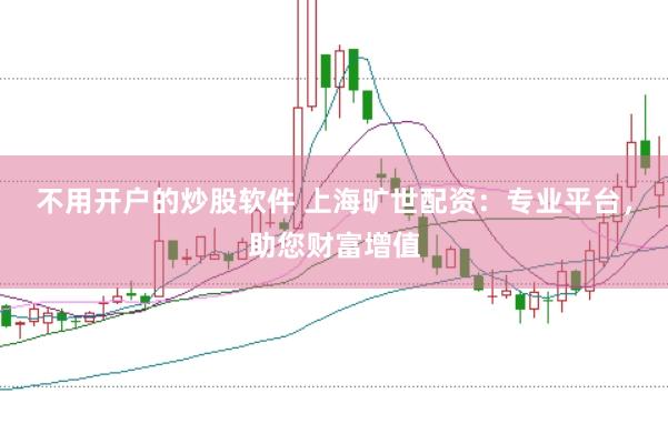 不用开户的炒股软件 上海旷世配资：专业平台，助您财富增值