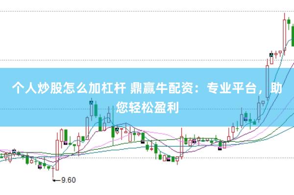 个人炒股怎么加杠杆 鼎赢牛配资：专业平台，助您轻松盈利