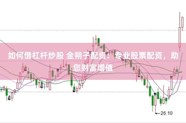 如何借杠杆炒股 金朔子配资：专业股票配资，助您财富增值