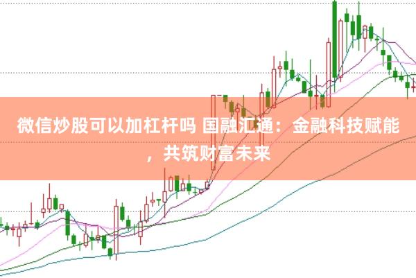 微信炒股可以加杠杆吗 国融汇通：金融科技赋能，共筑财富未来