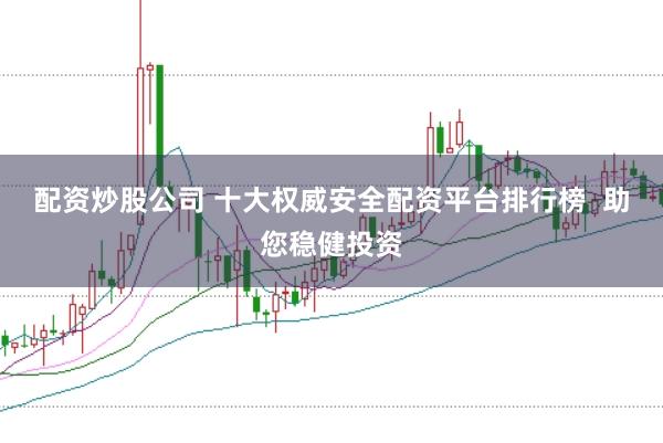 配资炒股公司 十大权威安全配资平台排行榜  助您稳健投资