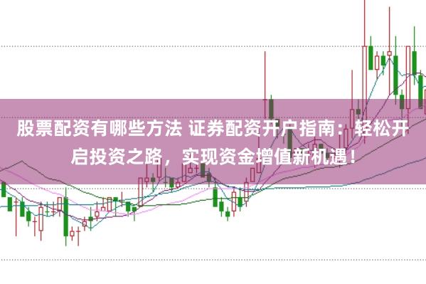 股票配资有哪些方法 证券配资开户指南：轻松开启投资之路，实现资金增值新机遇！