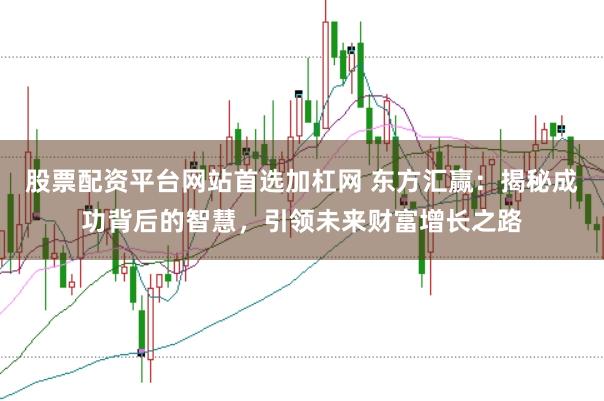 股票配资平台网站首选加杠网 东方汇赢：揭秘成功背后的智慧，引领未来财富增长之路