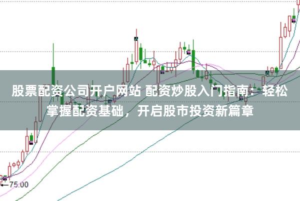 股票配资公司开户网站 配资炒股入门指南：轻松掌握配资基础，开启股市投资新篇章