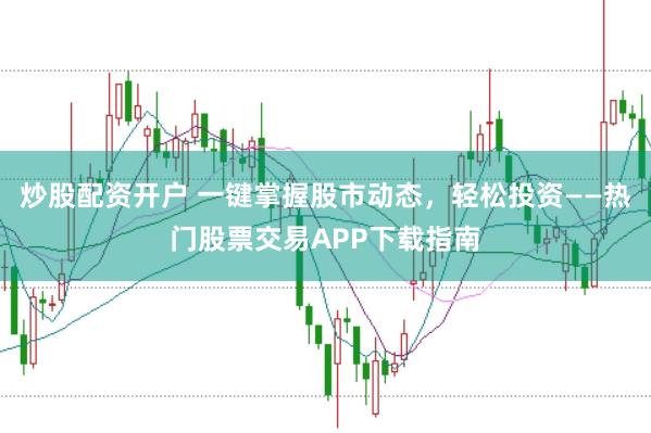 炒股配资开户 一键掌握股市动态，轻松投资——热门股票交易APP下载指南
