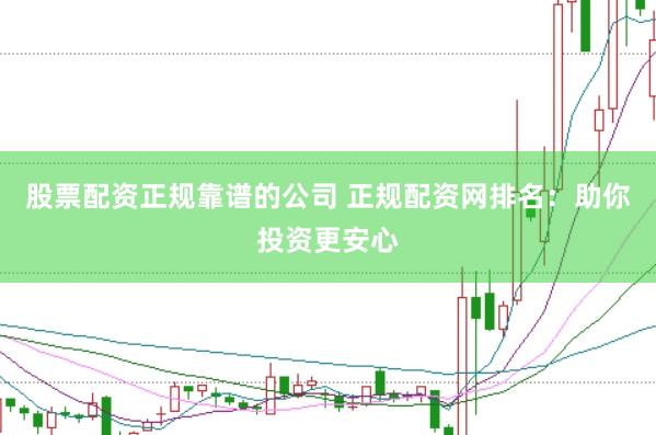 股票配资正规靠谱的公司 正规配资网排名：助你投资更安心