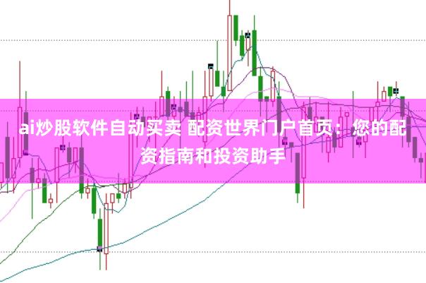 ai炒股软件自动买卖 配资世界门户首页：您的配资指南和投资助手