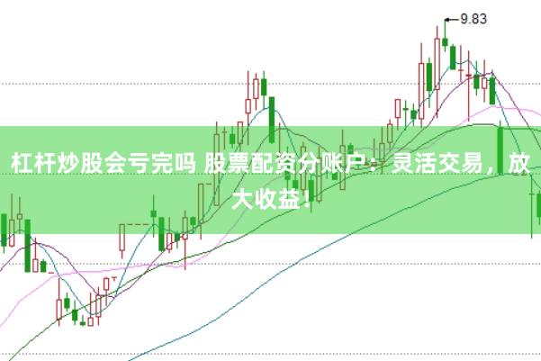 杠杆炒股会亏完吗 股票配资分账户：灵活交易，放大收益！