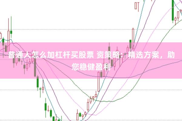 普通人怎么加杠杆买股票 资策略：精选方案，助您稳健盈利