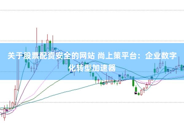 关于股票配资安全的网站 尚上策平台：企业数字化转型加速器