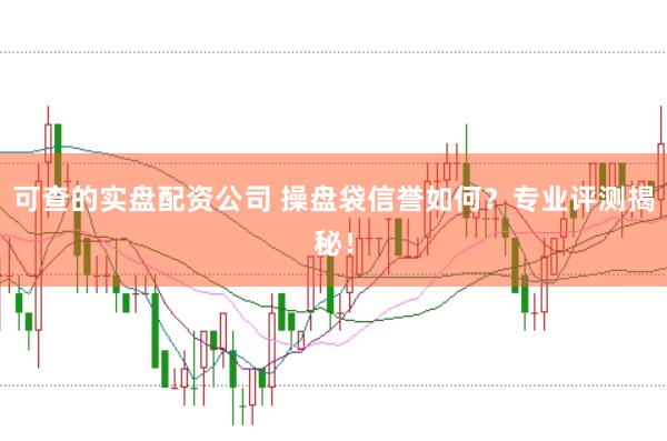 可查的实盘配资公司 操盘袋信誉如何？专业评测揭秘！