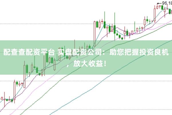 配查查配资平台 实盘配资公司：助您把握投资良机，放大收益！