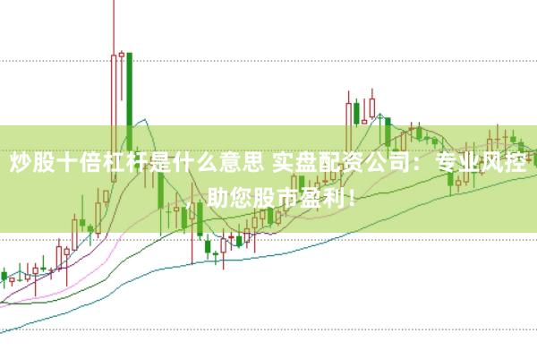 炒股十倍杠杆是什么意思 实盘配资公司：专业风控，助您股市盈利！