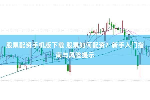 股票配资手机版下载 股票如何配资？新手入门指南与风险提示