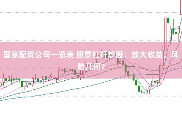 国家配资公司一览表 股票杠杆炒股：放大收益，风险几何？