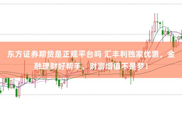 东方证券期货是正规平台吗 汇丰利独家优惠，金融理财好帮手，财富增值不是梦！