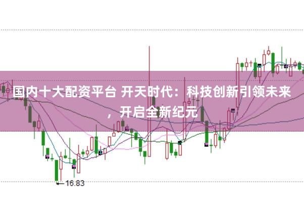 国内十大配资平台 开天时代：科技创新引领未来，开启全新纪元