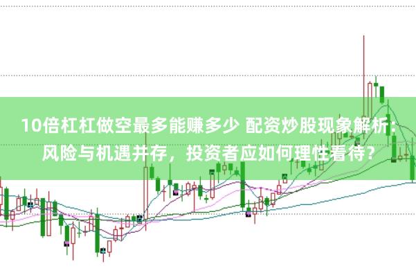10倍杠杠做空最多能赚多少 配资炒股现象解析：风险与机遇并存，投资者应如何理性看待？