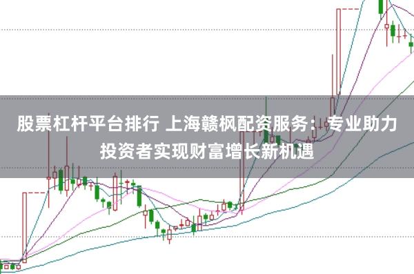 股票杠杆平台排行 上海赣枫配资服务：专业助力投资者实现财富增长新机遇