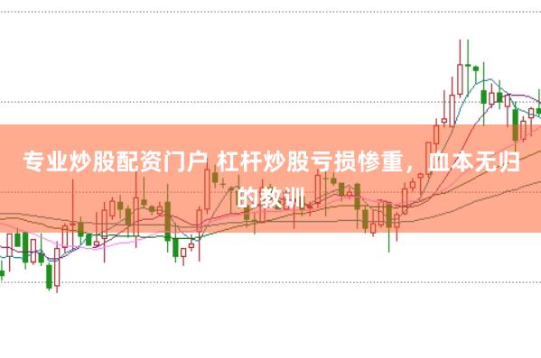专业炒股配资门户 杠杆炒股亏损惨重，血本无归的教训