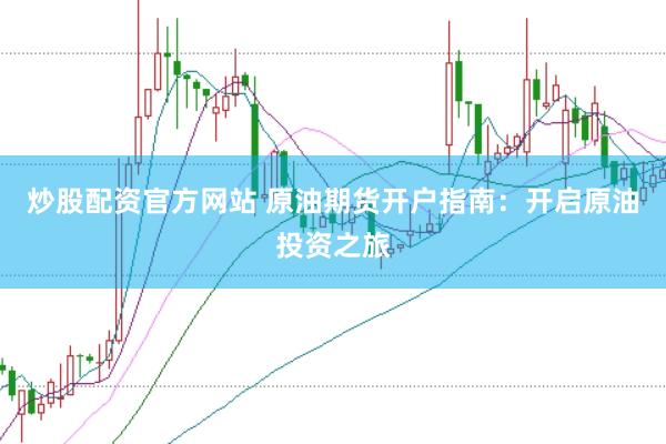 炒股配资官方网站 原油期货开户指南：开启原油投资之旅
