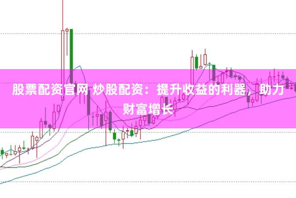股票配资官网 炒股配资：提升收益的利器，助力财富增长