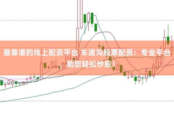 最靠谱的线上配资平台 车道沟股票配资：专业平台，助您轻松炒股！