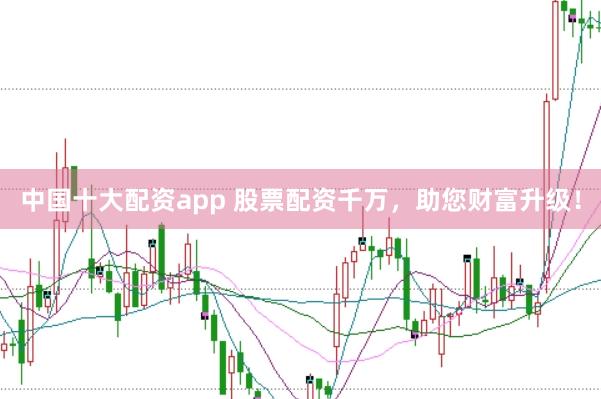 中国十大配资app 股票配资千万，助您财富升级！