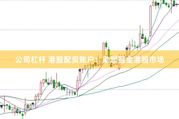 公司杠杆 港股配资账户：助您掘金港股市场