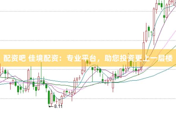 配资吧 佳境配资：专业平台，助您投资更上一层楼