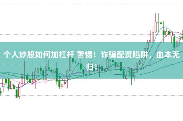个人炒股如何加杠杆 警惕！诈骗配资陷阱，血本无归！