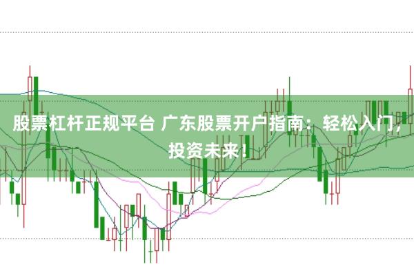 股票杠杆正规平台 广东股票开户指南：轻松入门，投资未来！
