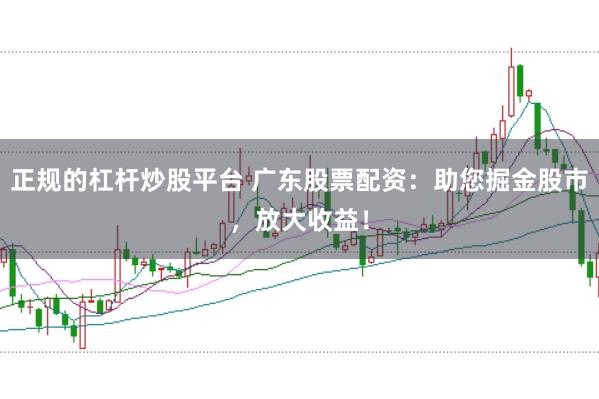 正规的杠杆炒股平台 广东股票配资：助您掘金股市，放大收益！