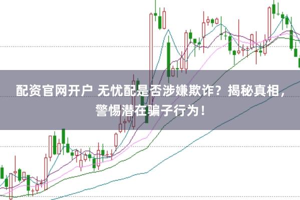 配资官网开户 无忧配是否涉嫌欺诈？揭秘真相，警惕潜在骗子行为！