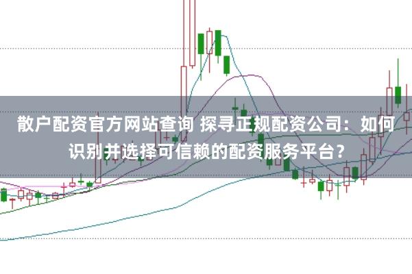散户配资官方网站查询 探寻正规配资公司：如何识别并选择可信赖的配资服务平台？