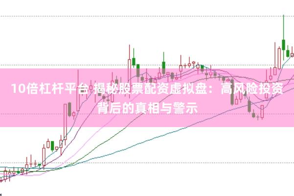 10倍杠杆平台 揭秘股票配资虚拟盘：高风险投资背后的真相与警示