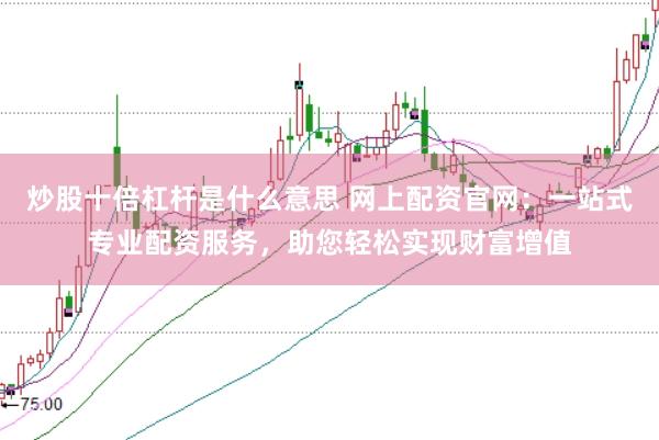 炒股十倍杠杆是什么意思 网上配资官网：一站式专业配资服务，助您轻松实现财富增值