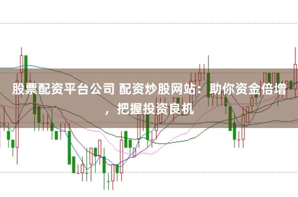 股票配资平台公司 配资炒股网站：助你资金倍增，把握投资良机